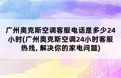 广州奥克斯空调客服电话是多少24小时(广州奥克斯空调24小时客服热线, 解决你的家电问题)